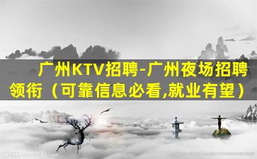广州KTV招聘-广州夜场招聘领衔（可靠信息必看,就业有望）